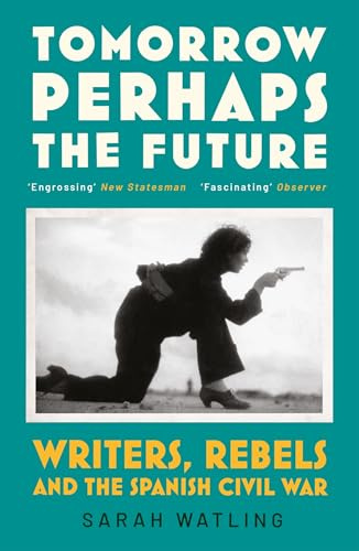 Tomorrow Perhaps the Future: Writers, Rebels and the Spanish Civil War