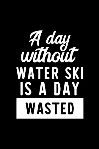 A Day Without Water Ski Is A Day Wasted: Notebook for Water Ski Lover | Great Christmas & Birthday Gift Idea for Water Ski Fan | Water Ski Journal | Water Ski Fan Diary | 100 pages 6x9 inches