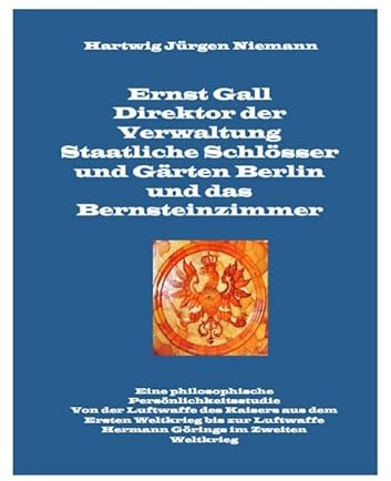 Ernst Gall Direktor der Verwaltung Staatliche Schlösser und Gärten Berlin und das Bernsteinzimmer: Eine philosophische Persönlichkeitsstudie. Von der ... Hermann Görings im Zweiten Weltkrieg.