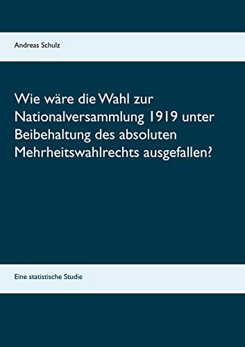 Wie wäre die Wahl zur Nationalversammlung 1919 unter Beibehaltung des absoluten Mehrheitswahlrechts ausgefallen?: Eine statistische Studie