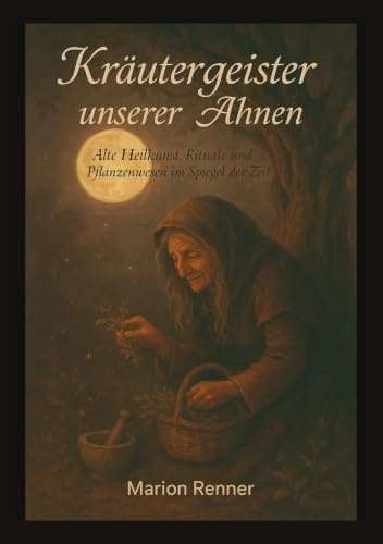 Kräutergeister unserer Ahnen: Alte Heilkunst, Rituale und Pflanzenwesen im Spiegel der Zeit