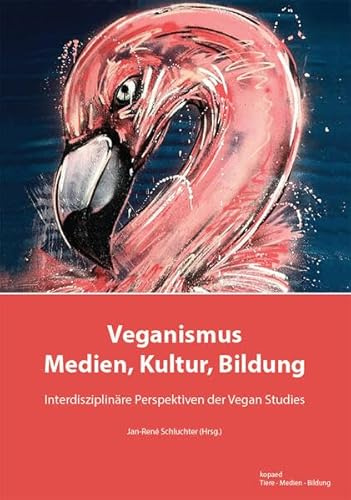Veganismus in Medien, Kultur und Bildung: Interdisziplinäre Perspektiven der Vegan Studies (Tiere - Medien - Bildung)