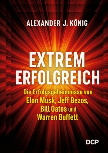Extrem erfolgreich: Die Erfolgsgeheimnisse von Elon Musk, Jeff Bezos, Bill Gates und Warren Buffet