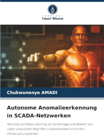 Autonome Anomalieerkennung in SCADA-Netzwerken: Nutzung von Deep Learning zur Vorhersage und Abwehr von cyber-physischen Angriffen in bestehenden kritischen Infrastruktursystemen