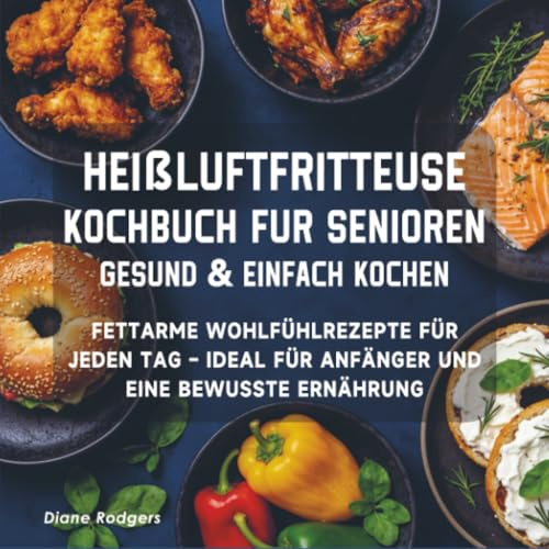 Heißluftfritteuse Kochbuch für Senioren – Gesund & einfach kochen: Fettarme Wohlfühlrezepte für jeden Tag – ideal für Anfänger und eine bewusste Ernährung
