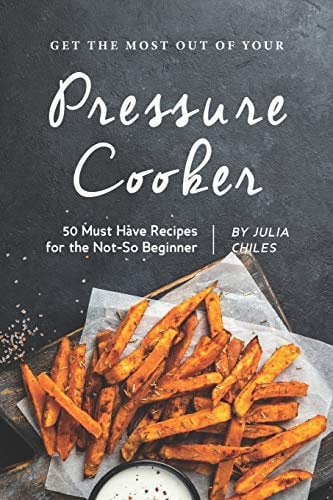 Get the Most Out of Your Pressure Cooker: 50 Must Have Recipes for the Not-So Beginner