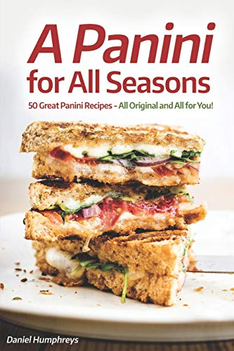 A Panini for All Seasons: 50 Great Panini Recipes - All Original and All for You!