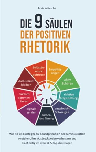 Die 9 Säulen der positiven Rhetorik: Wie Sie als Einsteiger die Grundprinzipien der Kommunikation verstehen, Ihre Ausdrucksweise verbessern und nachhaltig im Beruf & Alltag überzeugen