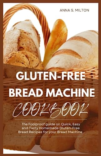 The Gluten-Free Bread Machine Cookbook: The Foolproof Guide on Quick, Easy, and Tasty Homemade Gluten-Free Bread Recipes for your Bread Machine
