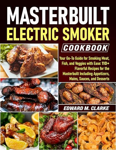 Masterbuilt Electric Smoker Cookbook: Your Go-To Guide for Smoking Meat, Fish, and Veggies with Ease: 110+ Flavorful Recipes for the Masterbuilt Including Appetizers, Mains, Sauces, and Desserts