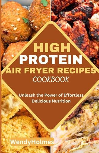 HIGH PROTEIN AIR FRYER RECIPES COOKBOOK: Unleash the Power of Effortless Delicious Nutrition with pictures (Healthy AirFryer Matery Series)