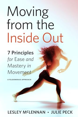 Moving from the Inside Out: 7 Principles for Ease and Mastery in Movement A Feldenkrais Approach
