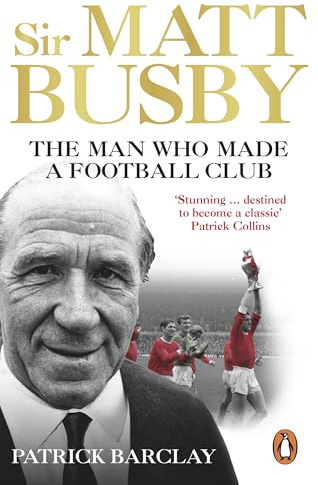 Sir Matt Busby: The Man Who Made a Football Club