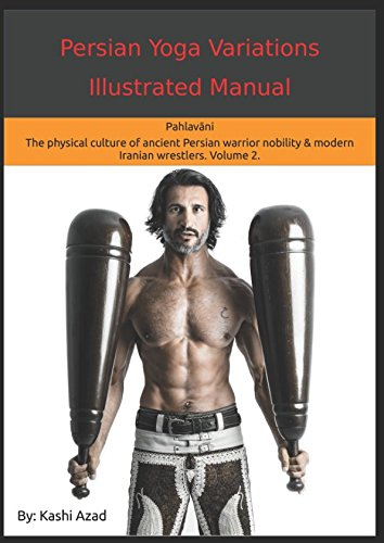 Persian Yoga - Variations Illustrated Manual: Pahlavāni - The physical culture of ancient Persian warrior nobility and modern Iranian wrestlers. Volume 2.