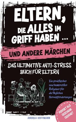 Eltern, die alles im Griff haben … und andere Märchen – Das ultimative Anti-Stress-Buch für Eltern: Ein praktischer und humorvoller Ratgeber für die täglichen Herausforderungen