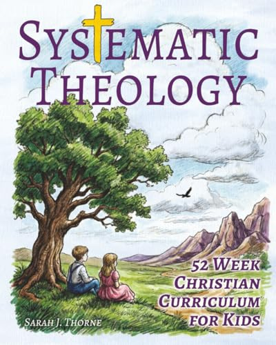 Systematic Theology for Kids: 52 Week Christian Curriculum for Children Ages 8-14 | Homeschool Bible Study & Sunday School Lessons | Teaching Children About God, Jesus, Salvation & Doctrine