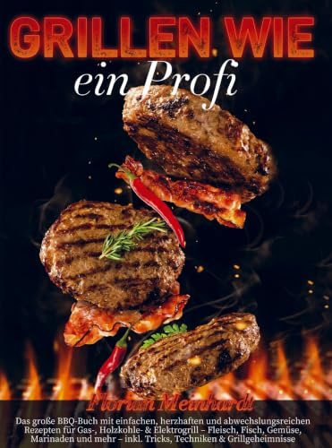 Grillen wie ein Profi: Das große BBQ-Buch mit einfachen, herzhaften und abwechslungsreichen Rezepten für Gas-, Holzkohle- & Elektrogrill - Fleisch, Fisch, Gemüse, Marinaden