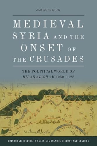 Medieval Syria and the Onset of the Crusades: The Political World of Bilad al-Sham 1050-1128 (Edinburgh Studies in Classical Islamic History and Culture)