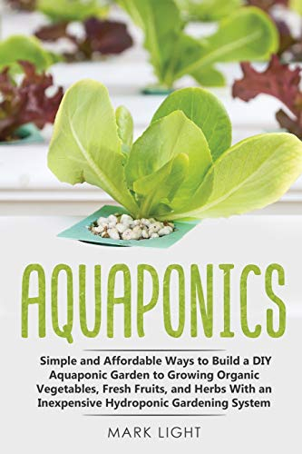 Aquaponics: Simple and Affordable Ways to Build a DIY Aquaponic Garden to Growing Organic Vegetables, Fresh Fruits, and Herbs With an Inexpensive Hydroponic Gardening System (Hydroponics, Band 2)