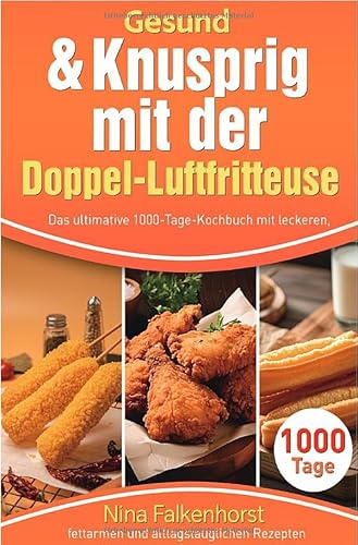 Gesund & Knusprig mit der Doppel-Luftfritteuse: Das ultimative 1000-Tage-Kochbuch mit leckeren, fettarmen und alltagstauglichen Rezepten