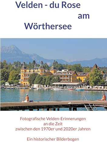 Velden - du Rose am Wörthersee: Fotografische Velden-Erinnerungen an die Zeit zwischen den 1970er und 2020er Jahren