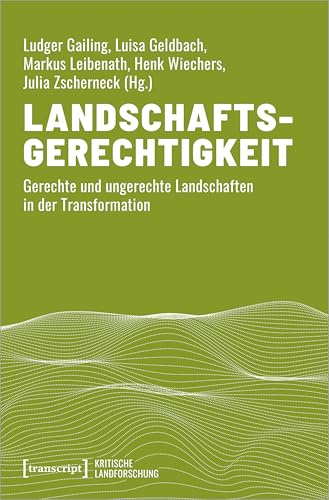 Landschaftsgerechtigkeit: Gerechte und ungerechte Landschaften in der Transformation (Kritische Landforschung. Umkämpfte Ressourcen, Transformationen des Ländlichen und politische Alternativen)