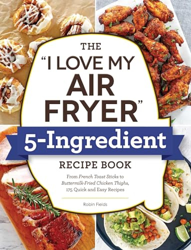 The I Love My Air Fryer 5-Ingredient Recipe Book: From French Toast Sticks to Buttermilk-Fried Chicken Thighs, 175 Quick and Easy Recipes (I Love My Cookbook Series)