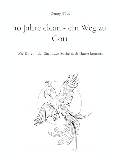 10 Jahre clean - ein Weg zu Gott: Wie Du von der Sucht zur Suche nach Hause kommst