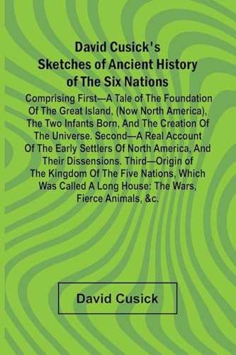 David Cusick'S Sketches Of Ancient History Of The Six Nations; Comprising First A Tale Of The Foundation Of The Great Island, (Now North America), The ... Of North: The Wars, Fierce Animals, &C.