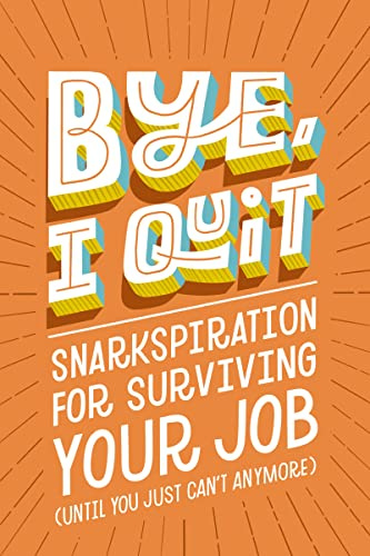 BYE, I Quit: Snarkspiration for Surviving Your Job (Until You Just Can’t Anymore)