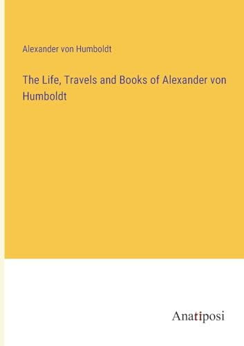 The Life, Travels and Books of Alexander von Humboldt