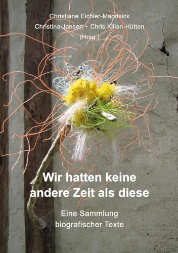 Wir hatten keine andere Zeit als diese: Eine Sammlung biografischer Texte