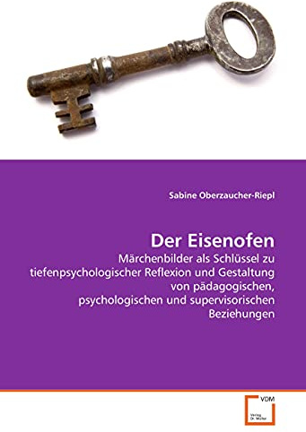 Der Eisenofen: Märchenbilder als Schlüssel zu tiefenpsychologischer Reflexion und Gestaltung von pädagogischen, psychologischen und supervisorischen Beziehungen