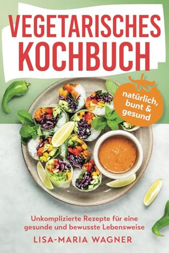 Vegetarisches Kochbuch – natürlich, bunt & gesund: Unkomplizierte Rezepte für eine gesunde und bewusste Lebensweise