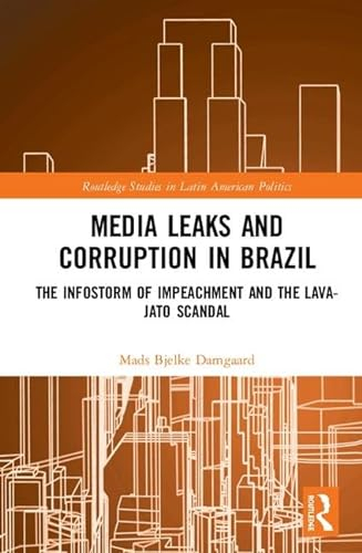 Media Leaks and Corruption in Brazil: The Infostorm of Impeachment and the Lava-Jato Scandal (Routledge Studies in Latin American Politics, 25, Band 25)