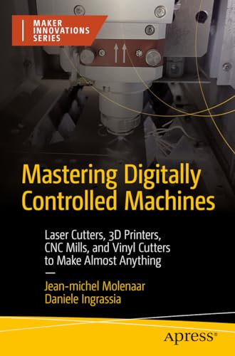 Mastering Digitally Controlled Machines: Laser Cutters, 3D Printers, CNC Mills, and Vinyl Cutters to Make Almost Anything (Maker Innovations Series)