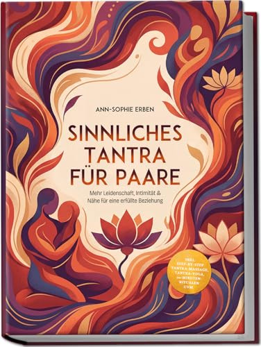 Sinnliches Tantra für Paare: Mehr Leidenschaft, Intimität & Nähe für eine erfüllte Beziehung - inkl. Step-by-Step Tantra-Massage, Tantra-Yoga, 10-Minuten-Ritualen uvm.