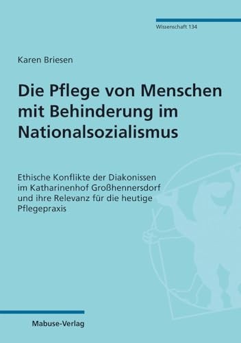 Die Pflege von Menschen mit Behinderung im Nationalsozialismus. Ethische Konflikte der Diakonissen im Katharinenhof Großhennersdorf und ihre Relevanz ... Pflegepraxis (Mabuse-Verlag Wissenschaft)