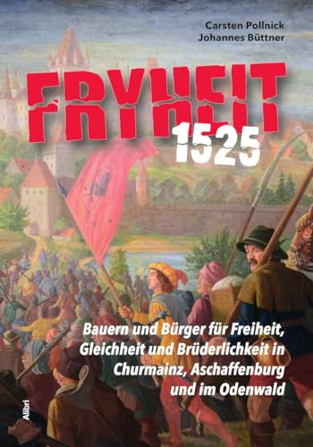 Fryheit 1525: Bauern und Bürger für Freiheit, Gleichheit und Brüderlichkeit. Die Auswirkung des Bauernkrieges in Churmainz, in Aschaffenburg, am Untermain, im Spessart und im Odenwald