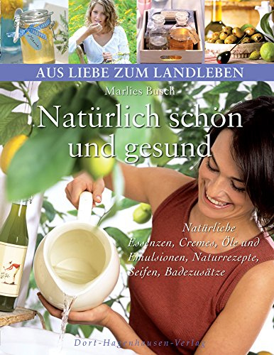 Natürlich schön und gesund: Natürliche Essenzen, Cremes, Öle und Emulsionen, Naturrezepte, Seifen, Badezusätze (Aus Liebe zum Landleben)