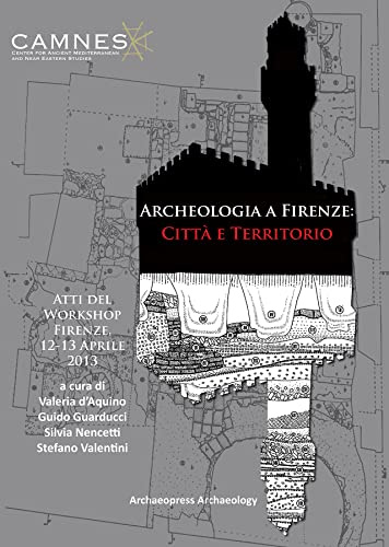 Archeologia a Firenze: Città e Territorio: Atti del Workshop. Firenze, 12-13 Aprile 2013