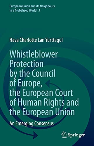 Whistleblower Protection by the Council of Europe, the European Court of Human Rights and the European Union: An Emerging Consensus: 3 (European Union and its Neighbours in a Globalized World, 3)