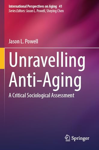 Unravelling Anti-Aging: A Critical Sociological Assessment (International Perspectives on Aging, 41)
