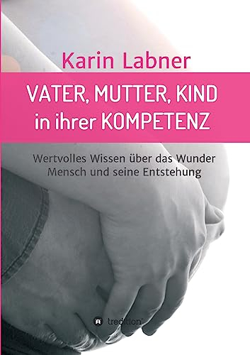 Vater, Mutter, Kind in ihrer Kompetenz: Wertvolles Wissen über das Wunder Mensch und seine Entstehung