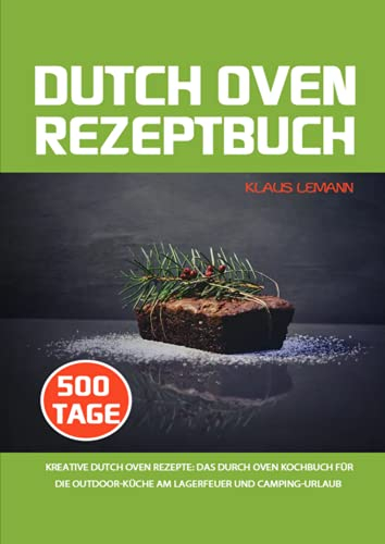 Dutch Oven Rezeptbuch: 500 Tage kreative Dutch Oven Rezepte: Das Durch Oven Kochbuch für die Outdoor-Küche am Lagerfeuer und Camping-Urlaub