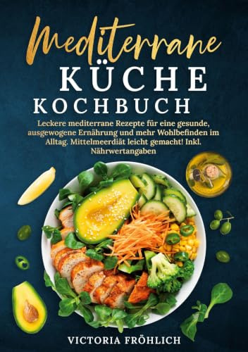 Mediterrane Küche Kochbuch: Leckere mediterrane Rezepte für eine gesunde, ausgewogene Ernährung und mehr Wohlbefinden im Alltag. Mittelmeerdiät leicht gemacht! Inkl. Nährwertangaben