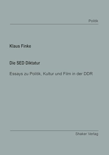 Die SED Diktatur: Essays zu Politik, Kultur und Film in der DDR (Berichte aus der Politik)