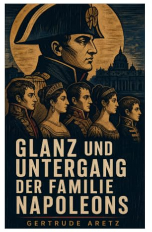 Glanz und Untergang der Familie Napoleons: Dynastisches Drama der Bonapartes zwischen Kaiserreich, europäischen Höfen und Machtverfall