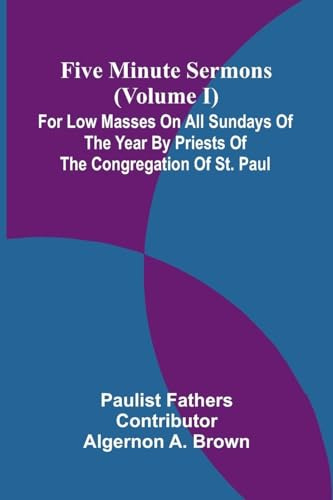 Five Minute Sermons (Volume I); For Low Masses on All Sundays of the Year by Priests of the Congregation of St. Paul