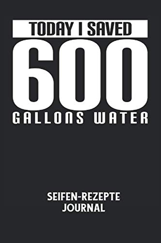 TODAY I SAVED 600 GALLONS WATER - Seifen-Rezepte Journal: Duschen, Baden, Wasser, Umwelt, Natur Notizbuch: Seifen-Rezept Journal I Rezeptkatalog zum ... I 6x9 Zoll (ca. DIN A5) I 120 Seiten